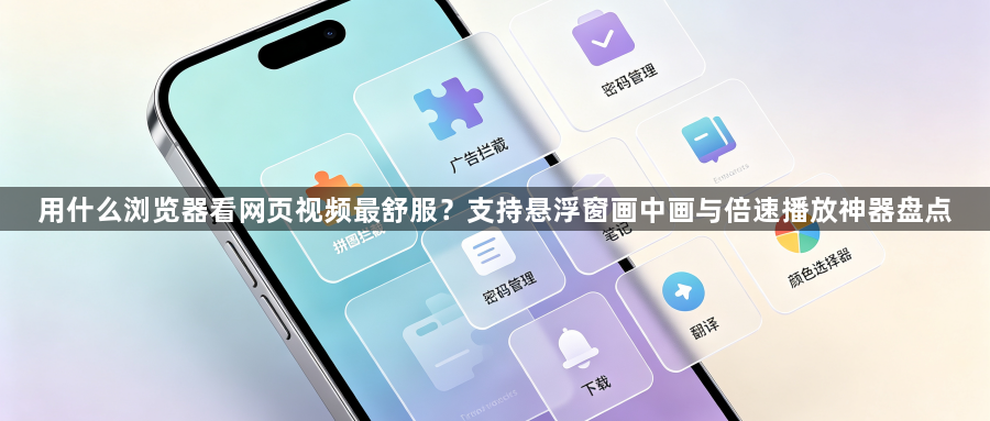用什么浏览器看网页视频最舒服？支持悬浮窗画中画与倍速播放神器盘点1