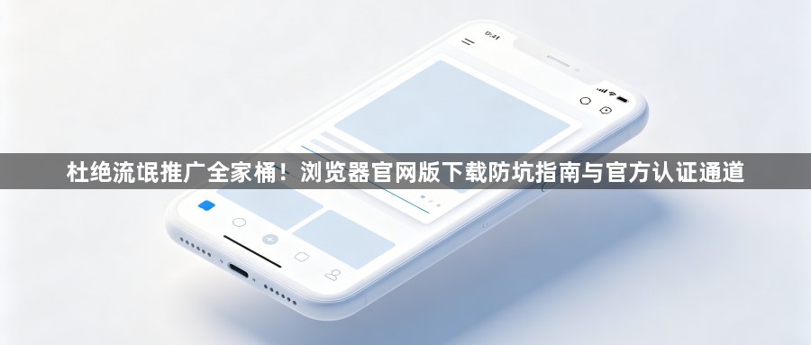 杜绝流氓推广全家桶！浏览器官网版下载防坑指南与官方认证通道1