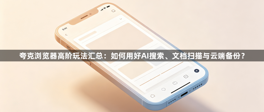 夸克浏览器高阶玩法汇总:如何用好AI搜索、文档扫描与云端备份?1