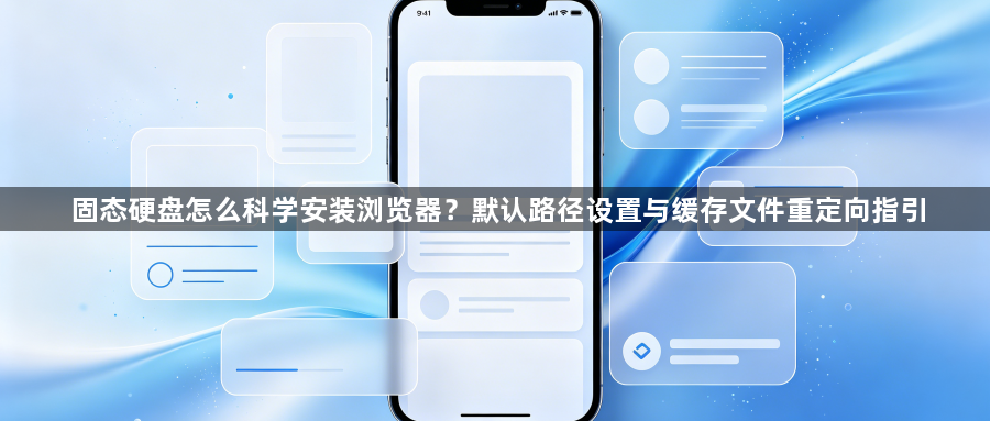 固态硬盘怎么科学安装浏览器？默认路径设置与缓存文件重定向指引1