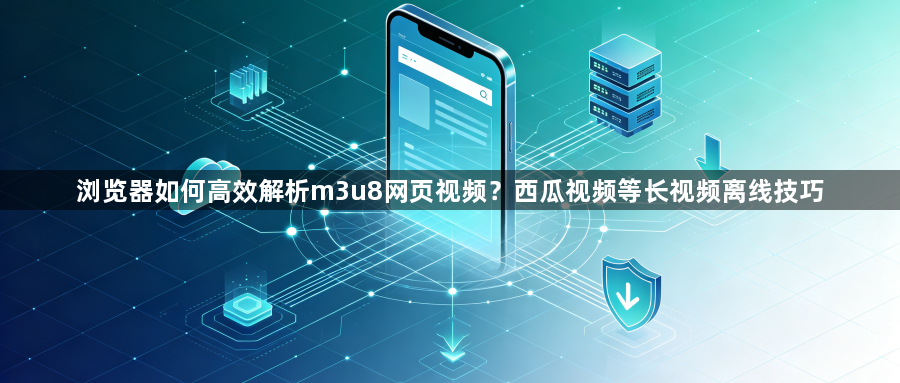 浏览器如何高效解析m3u8网页视频？西瓜视频等长视频离线技巧1