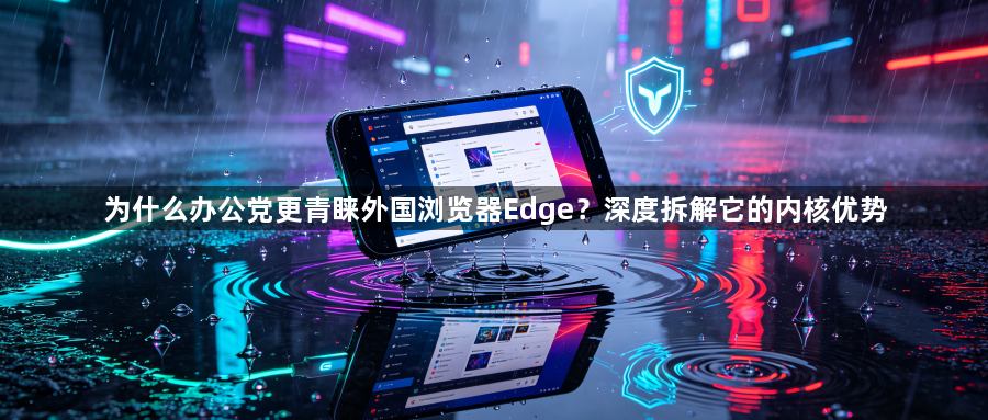 为什么办公党更青睐外国浏览器Edge？深度拆解它的内核优势1