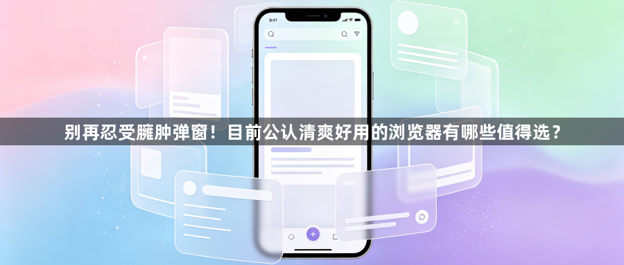 别再忍受臃肿弹窗！目前公认清爽好用的浏览器有哪些值得选？1