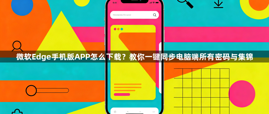 微软Edge手机版APP怎么下载?教你一键同步电脑端所有密码与集锦1