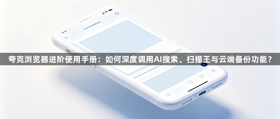 夸克浏览器进阶使用手册:如何深度调用AI搜索、扫描王与云端备份功能?1
