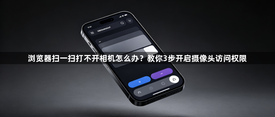 浏览器扫一扫打不开相机怎么办？教你3步开启摄像头访问权限1
