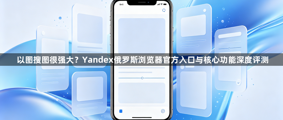 以图搜图很强大？Yandex俄罗斯浏览器官方入口与核心功能深度评测1