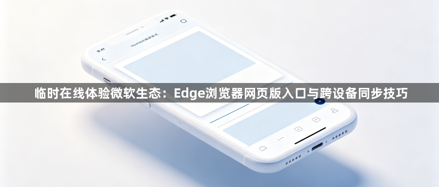 临时在线体验微软生态：Edge浏览器网页版入口与跨设备同步技巧1