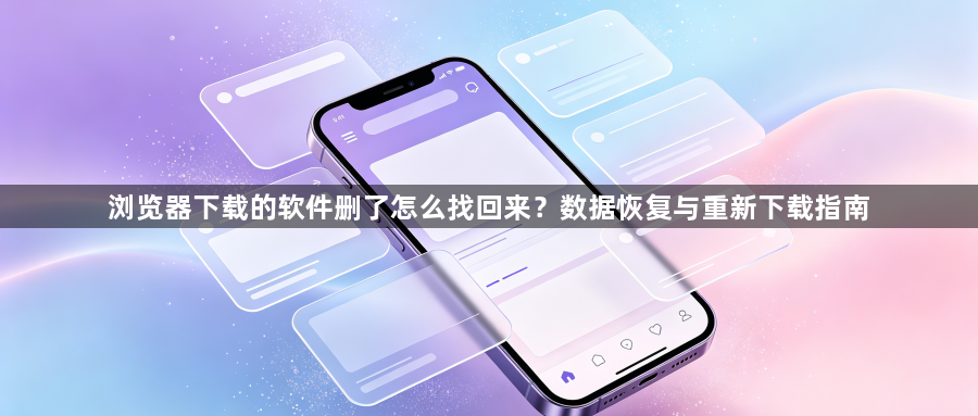 浏览器下载的软件删了怎么找回来？数据恢复与重新下载指南1