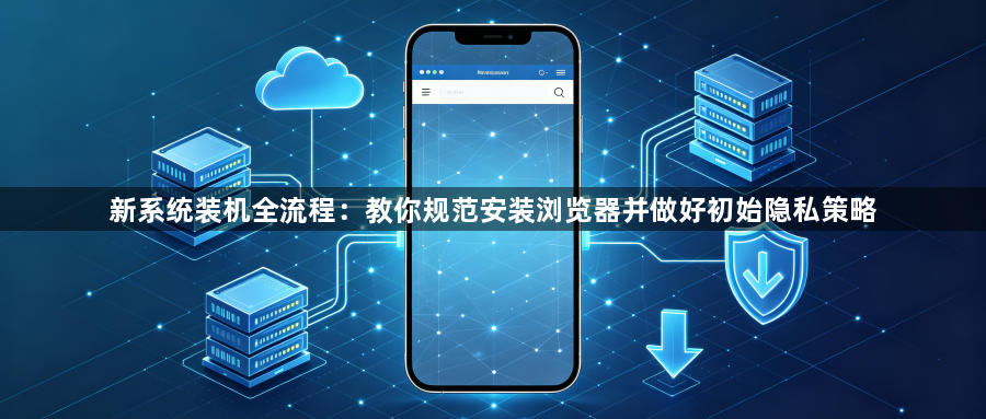 新系统装机全流程：教你规范安装浏览器并做好初始隐私策略1